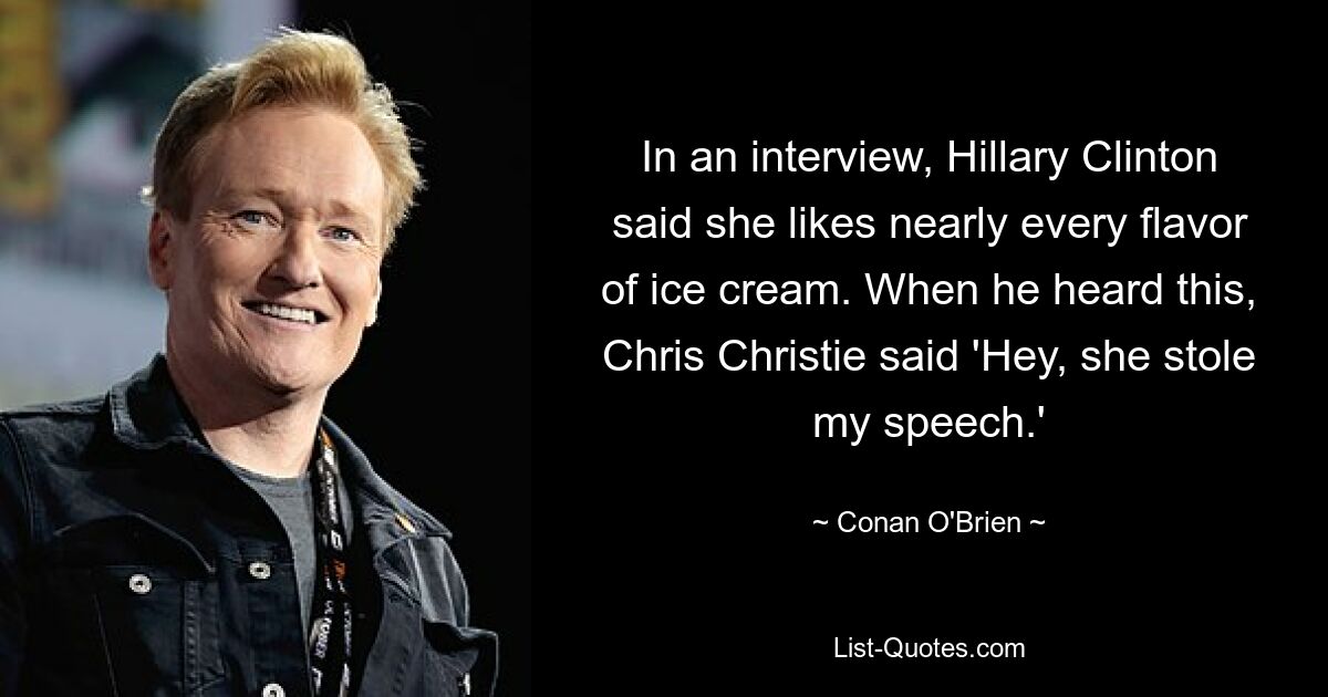 In an interview, Hillary Clinton said she likes nearly every flavor of ice cream. When he heard this, Chris Christie said 'Hey, she stole my speech.' — © Conan O'Brien