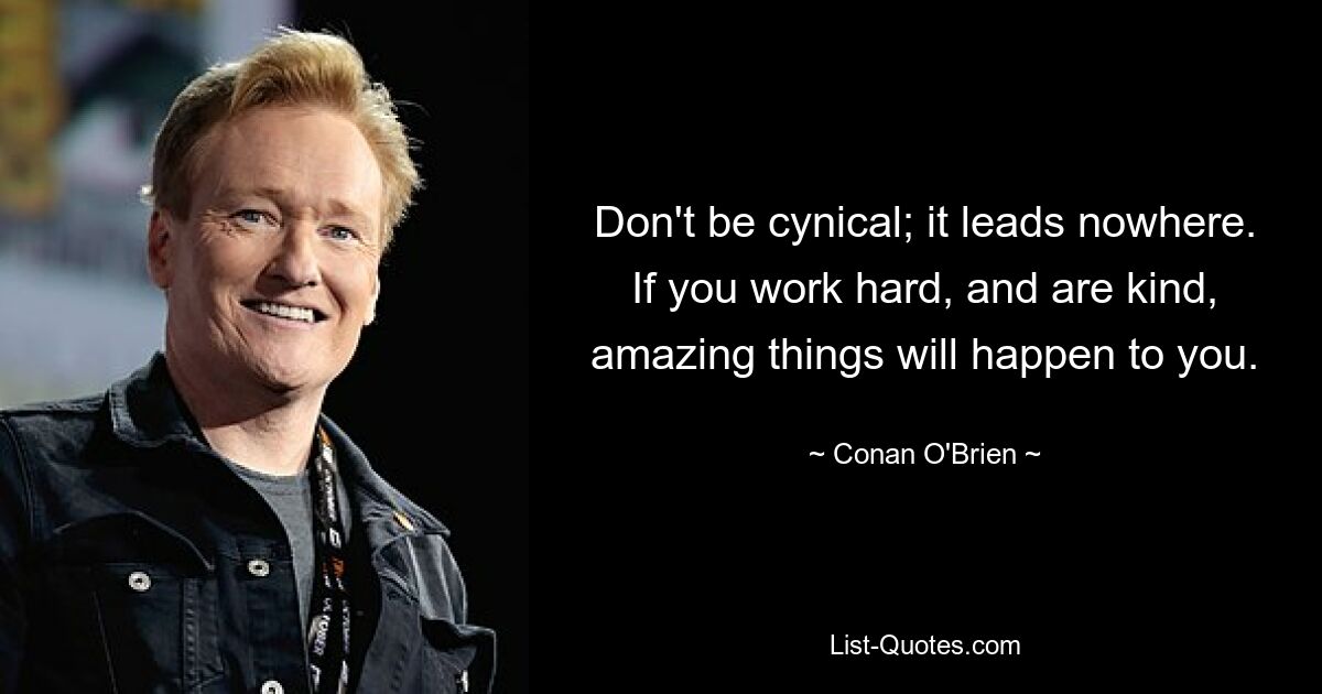 Don't be cynical; it leads nowhere. If you work hard, and are kind, amazing things will happen to you. — © Conan O'Brien