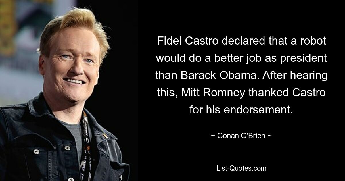 Fidel Castro declared that a robot would do a better job as president than Barack Obama. After hearing this, Mitt Romney thanked Castro for his endorsement. — © Conan O'Brien