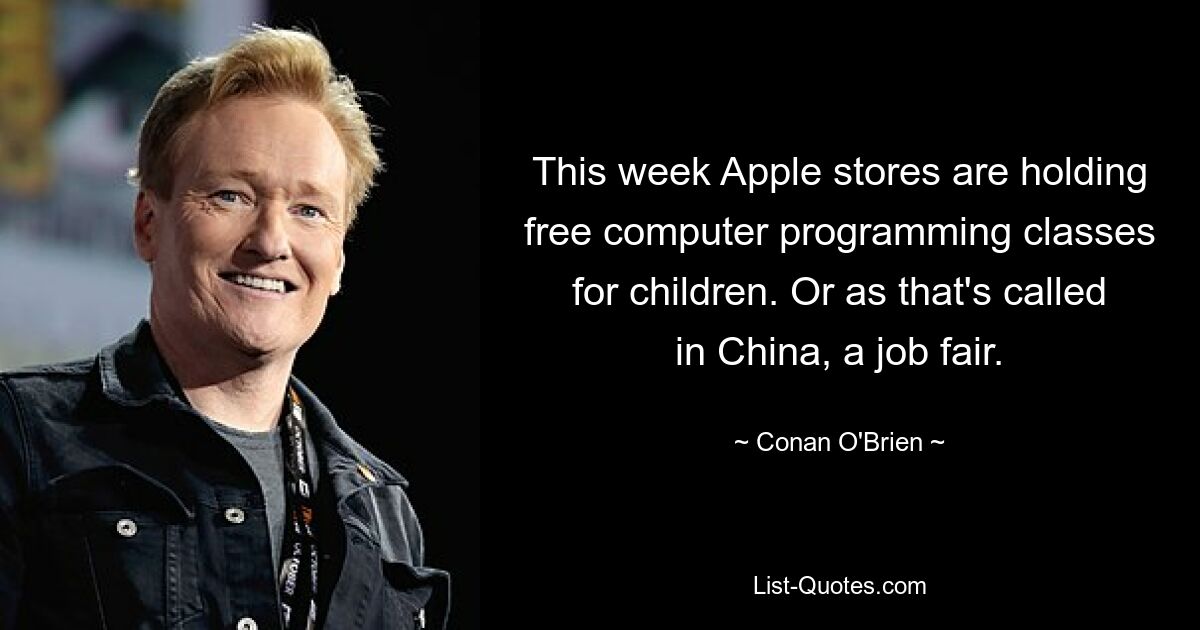 This week Apple stores are holding free computer programming classes for children. Or as that's called in China, a job fair. — © Conan O'Brien