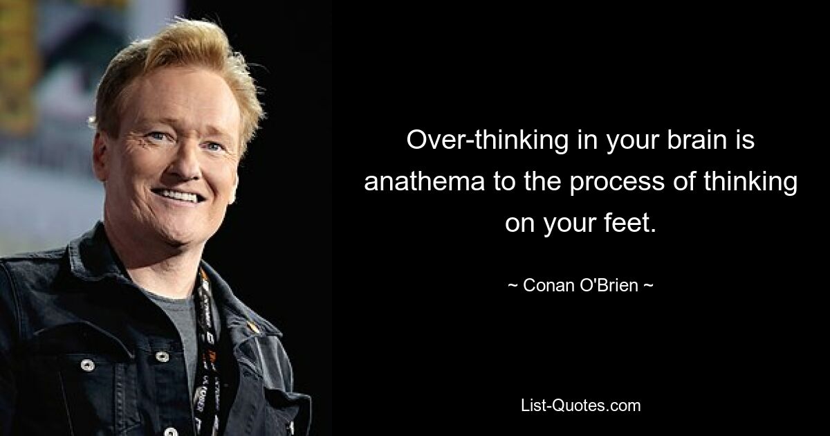 Over-thinking in your brain is anathema to the process of thinking on your feet. — © Conan O'Brien