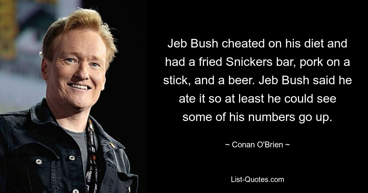 Jeb Bush cheated on his diet and had a fried Snickers bar, pork on a stick, and a beer. Jeb Bush said he ate it so at least he could see some of his numbers go up. — © Conan O'Brien