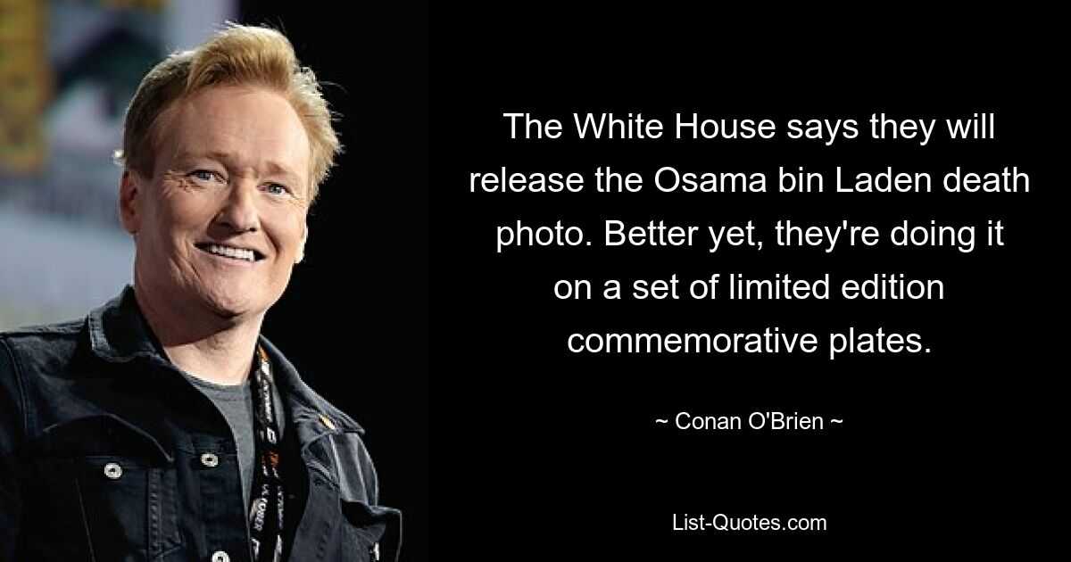 The White House says they will release the Osama bin Laden death photo. Better yet, they're doing it on a set of limited edition commemorative plates. — © Conan O'Brien