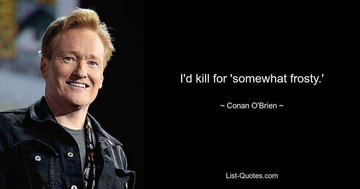 I'd kill for 'somewhat frosty.' — © Conan O'Brien