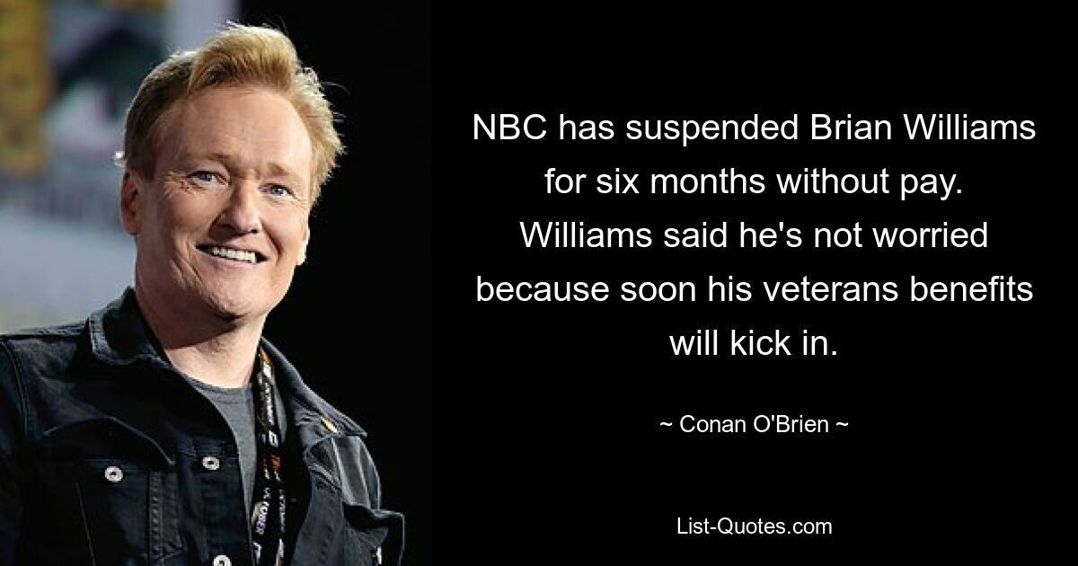 NBC has suspended Brian Williams for six months without pay. Williams said he's not worried because soon his veterans benefits will kick in. — © Conan O'Brien