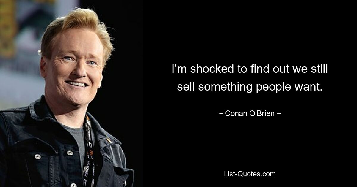 I'm shocked to find out we still sell something people want. — © Conan O'Brien