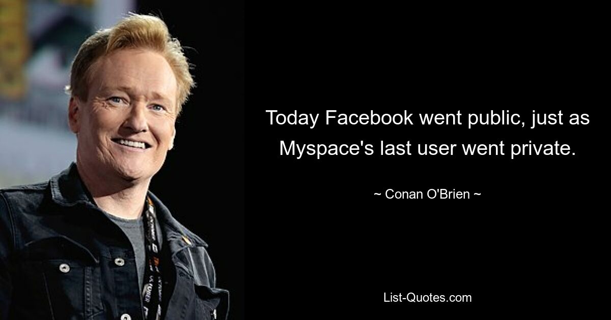 Today Facebook went public, just as Myspace's last user went private. — © Conan O'Brien