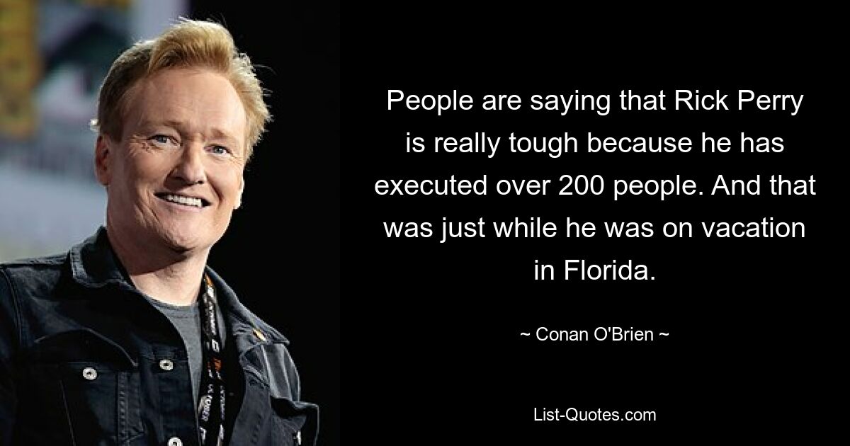 People are saying that Rick Perry is really tough because he has executed over 200 people. And that was just while he was on vacation in Florida. — © Conan O'Brien