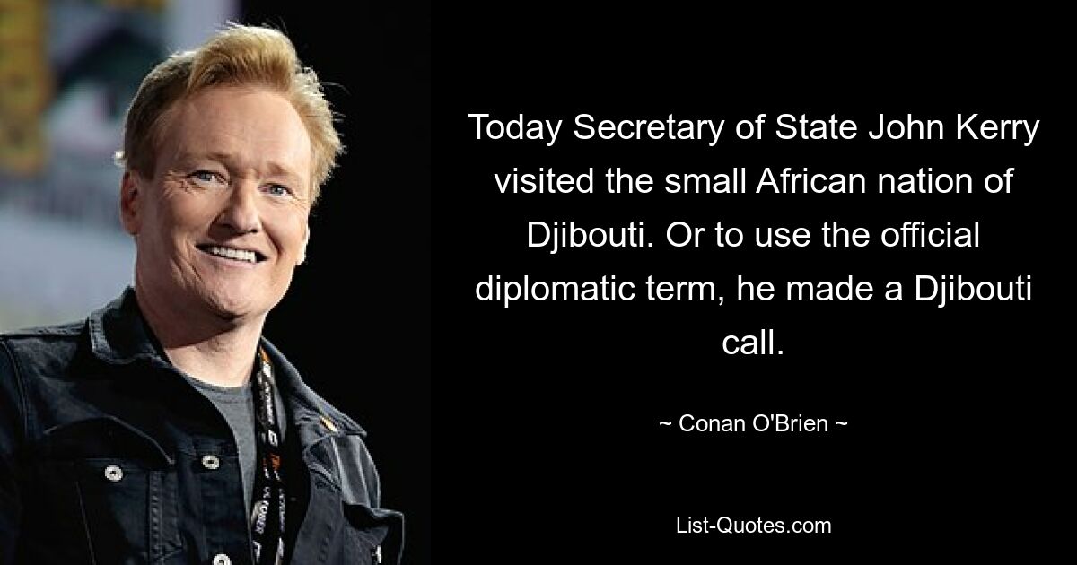 Today Secretary of State John Kerry visited the small African nation of Djibouti. Or to use the official diplomatic term, he made a Djibouti call. — © Conan O'Brien