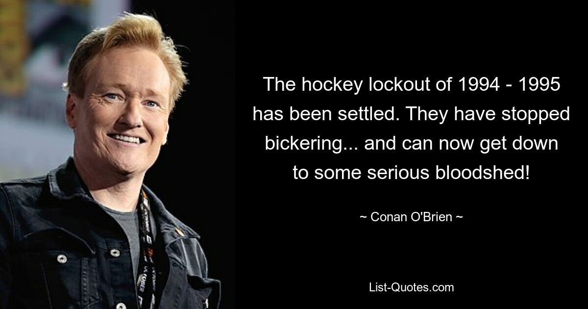 The hockey lockout of 1994 - 1995 has been settled. They have stopped bickering... and can now get down to some serious bloodshed! — © Conan O'Brien