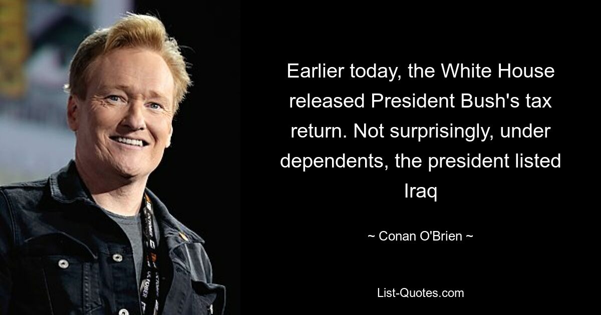 Earlier today, the White House released President Bush's tax return. Not surprisingly, under dependents, the president listed Iraq — © Conan O'Brien