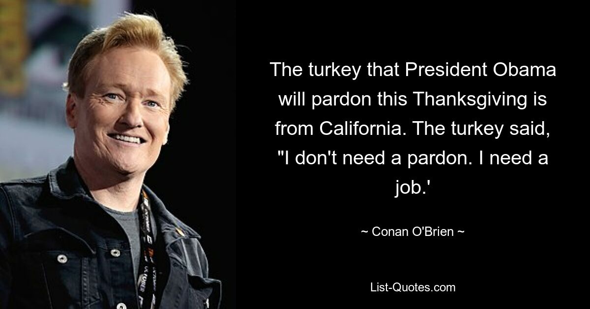 The turkey that President Obama will pardon this Thanksgiving is from California. The turkey said, "I don't need a pardon. I need a job.' — © Conan O'Brien