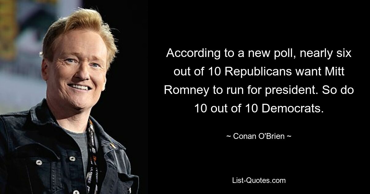 According to a new poll, nearly six out of 10 Republicans want Mitt Romney to run for president. So do 10 out of 10 Democrats. — © Conan O'Brien