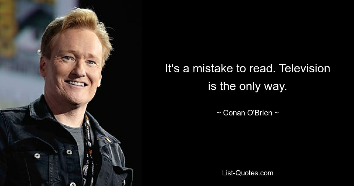 It's a mistake to read. Television is the only way. — © Conan O'Brien