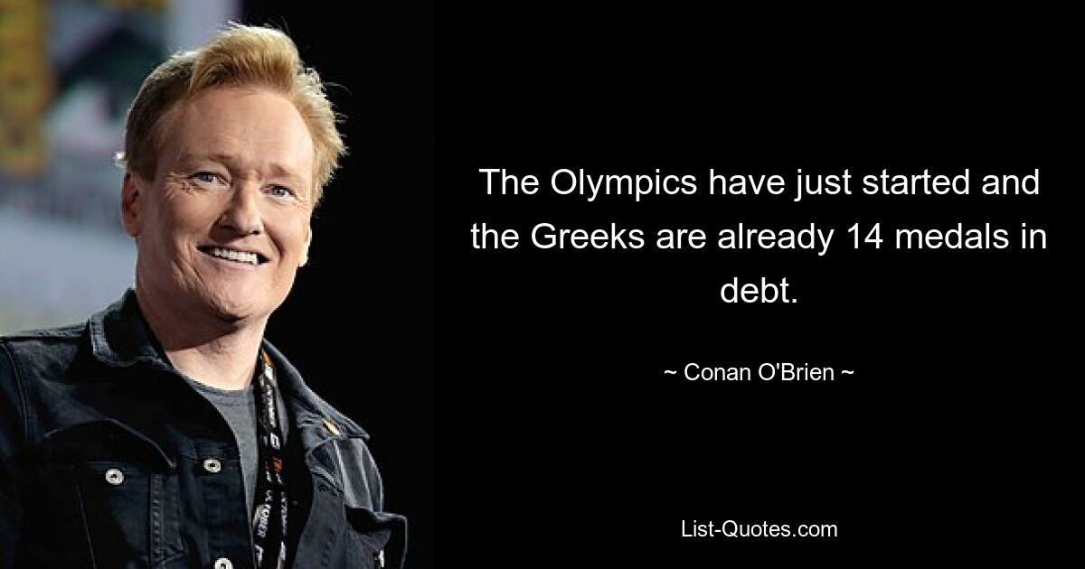 The Olympics have just started and the Greeks are already 14 medals in debt. — © Conan O'Brien