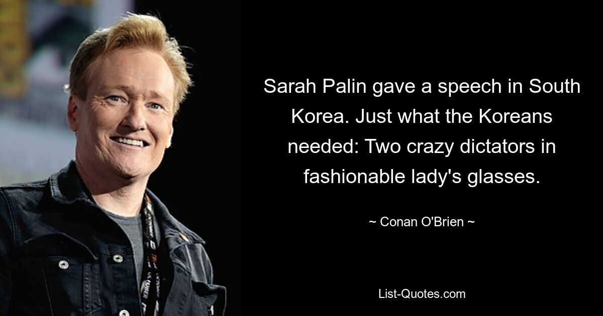 Sarah Palin gave a speech in South Korea. Just what the Koreans needed: Two crazy dictators in fashionable lady's glasses. — © Conan O'Brien