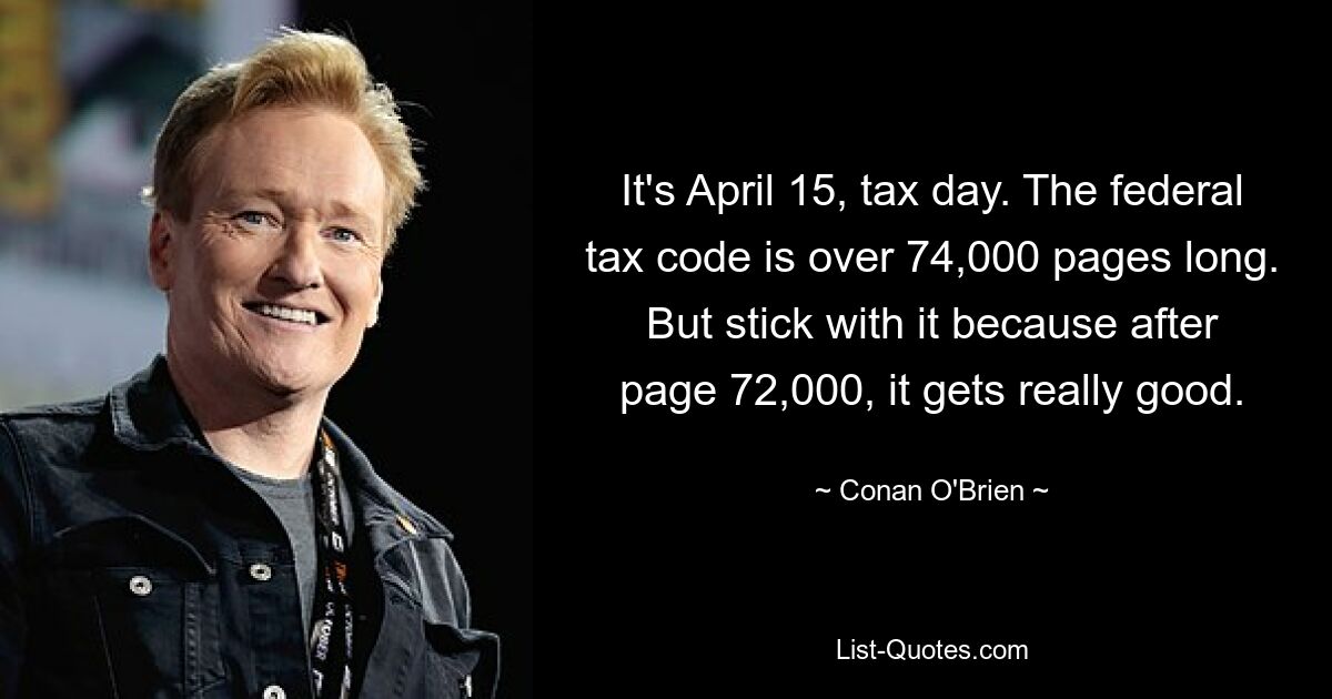 It's April 15, tax day. The federal tax code is over 74,000 pages long. But stick with it because after page 72,000, it gets really good. — © Conan O'Brien