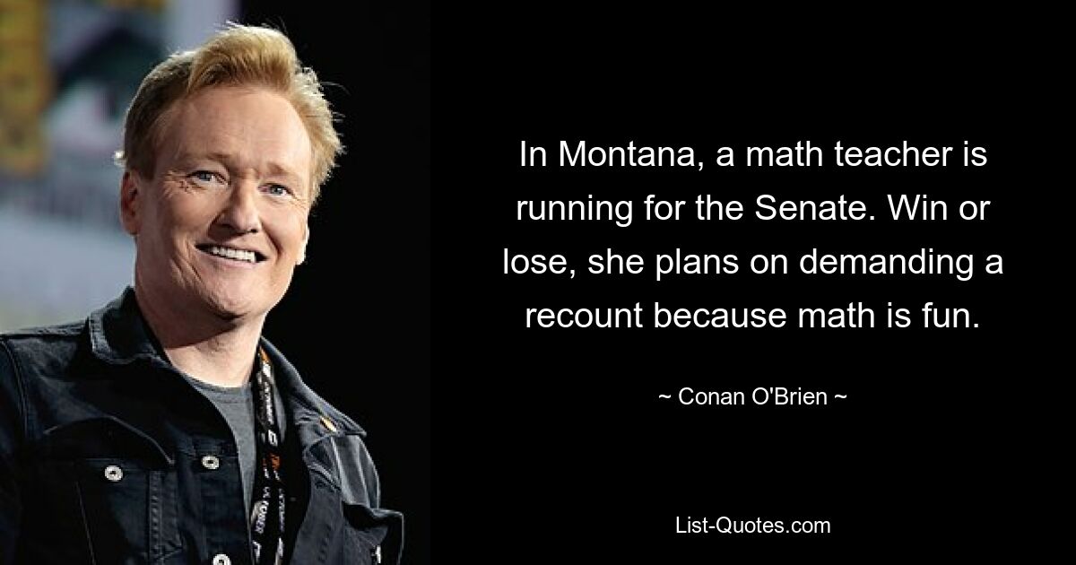 In Montana, a math teacher is running for the Senate. Win or lose, she plans on demanding a recount because math is fun. — © Conan O'Brien