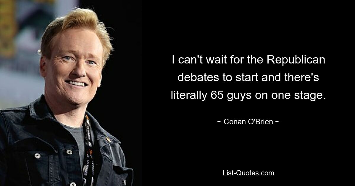 I can't wait for the Republican debates to start and there's literally 65 guys on one stage. — © Conan O'Brien