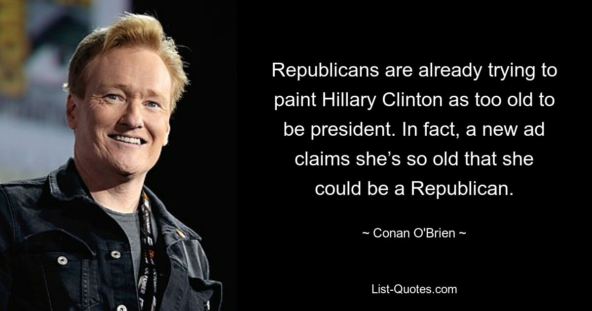 Republicans are already trying to paint Hillary Clinton as too old to be president. In fact, a new ad claims she’s so old that she could be a Republican. — © Conan O'Brien