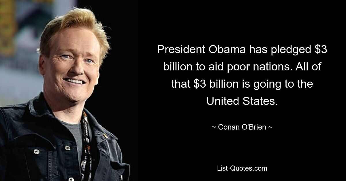 President Obama has pledged $3 billion to aid poor nations. All of that $3 billion is going to the United States. — © Conan O'Brien