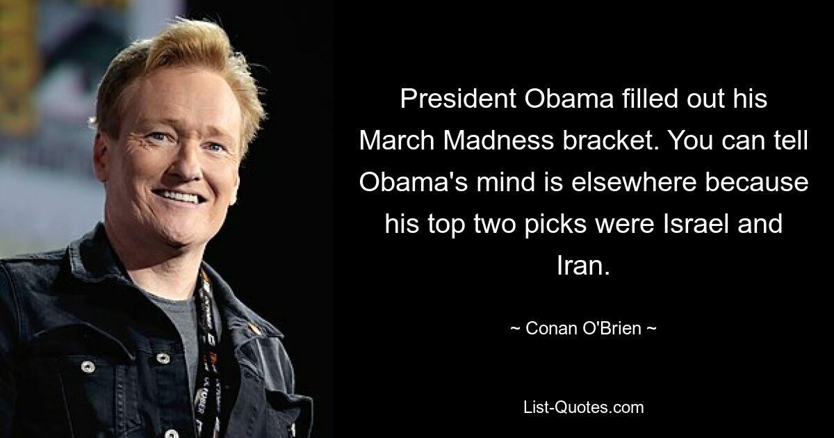 President Obama filled out his March Madness bracket. You can tell Obama's mind is elsewhere because his top two picks were Israel and Iran. — © Conan O'Brien