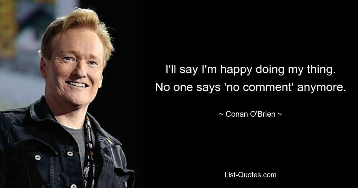 I'll say I'm happy doing my thing. No one says 'no comment' anymore. — © Conan O'Brien