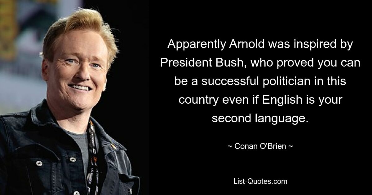Очевидно, Арнольда вдохновил президент Буш, который доказал, что в этой стране можно стать успешным политиком, даже если английский является вашим вторым языком. — © Конан О&#39;Брайен