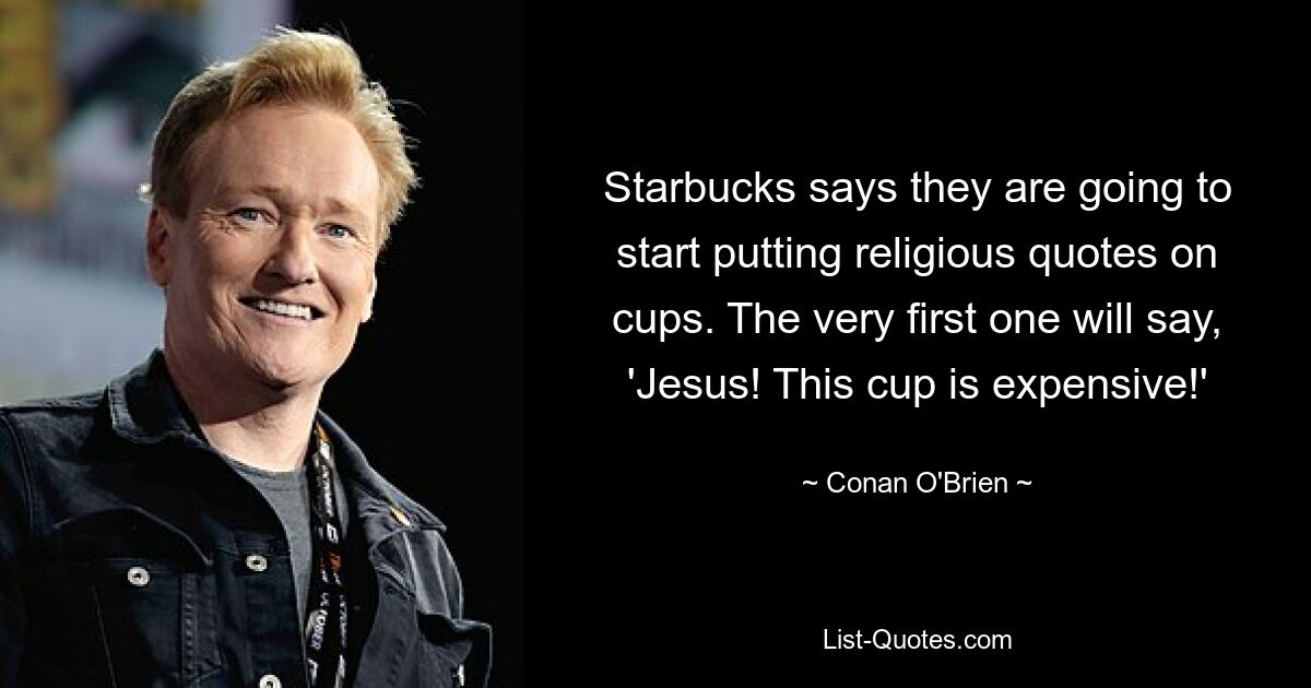 Starbucks says they are going to start putting religious quotes on cups. The very first one will say, 'Jesus! This cup is expensive!' — © Conan O'Brien