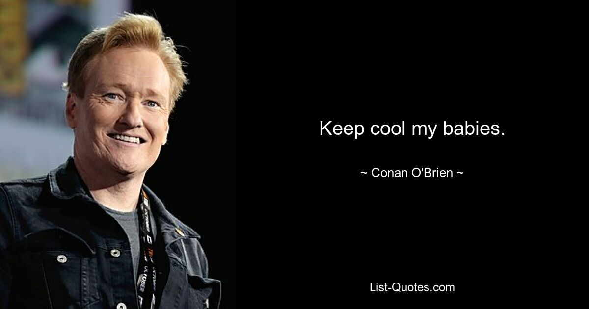 Keep cool my babies. — © Conan O'Brien