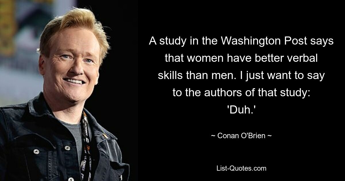 A study in the Washington Post says that women have better verbal skills than men. I just want to say to the authors of that study: 'Duh.' — © Conan O'Brien