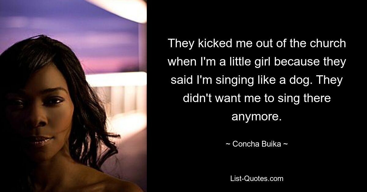 They kicked me out of the church when I'm a little girl because they said I'm singing like a dog. They didn't want me to sing there anymore. — © Concha Buika