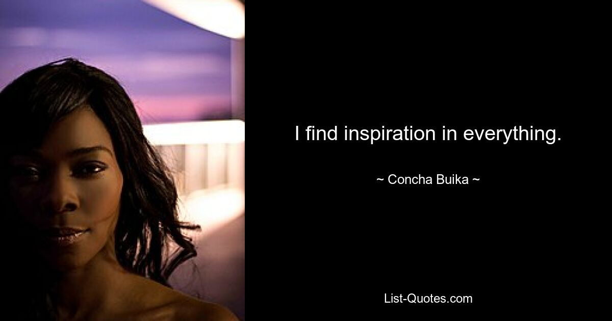 I find inspiration in everything. — © Concha Buika