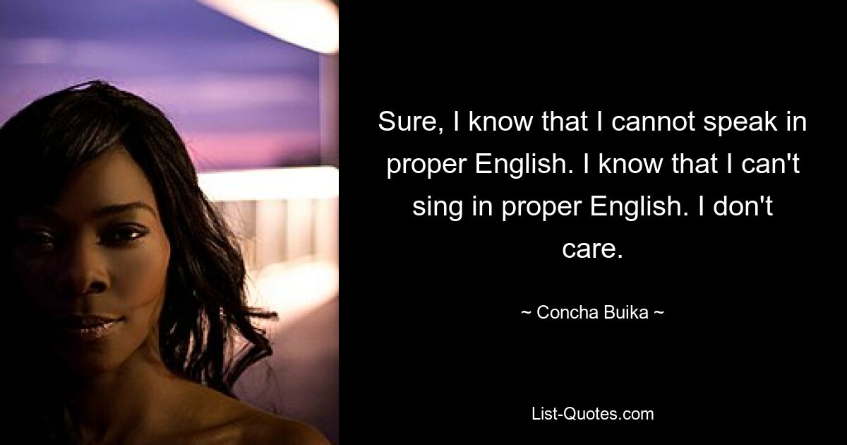 Sure, I know that I cannot speak in proper English. I know that I can't sing in proper English. I don't care. — © Concha Buika