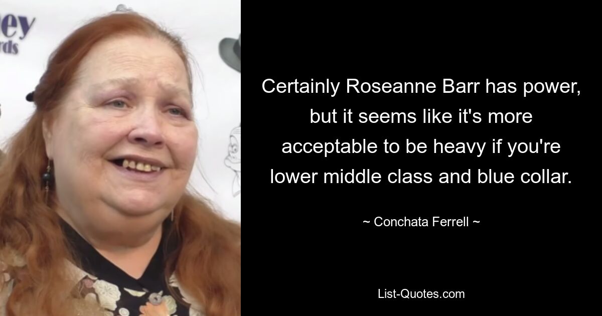 Certainly Roseanne Barr has power, but it seems like it's more acceptable to be heavy if you're lower middle class and blue collar. — © Conchata Ferrell