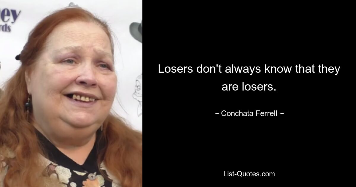 Losers don't always know that they are losers. — © Conchata Ferrell