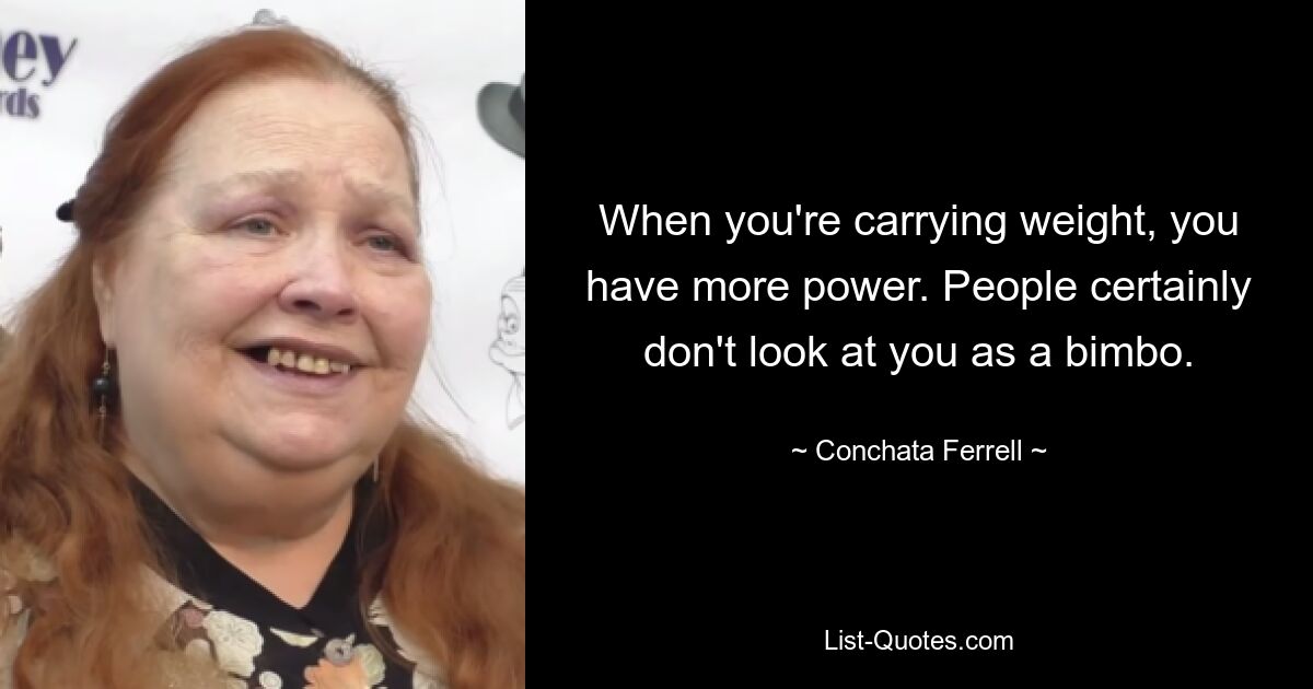 When you're carrying weight, you have more power. People certainly don't look at you as a bimbo. — © Conchata Ferrell