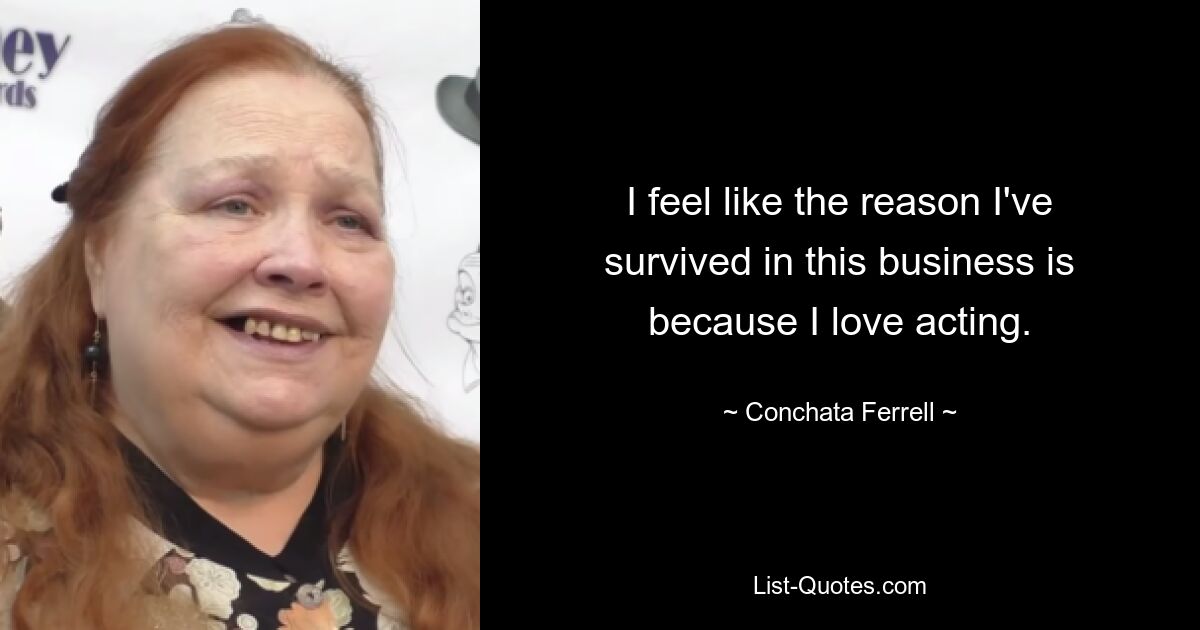 I feel like the reason I've survived in this business is because I love acting. — © Conchata Ferrell