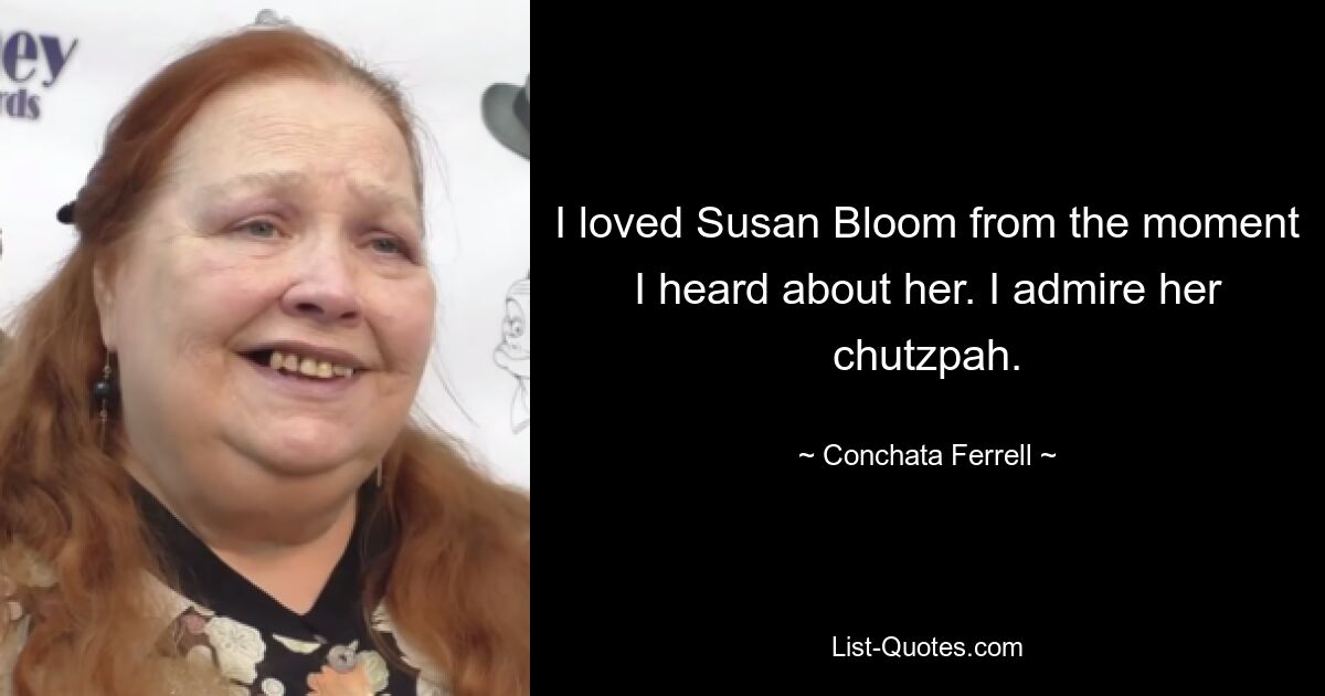 I loved Susan Bloom from the moment I heard about her. I admire her chutzpah. — © Conchata Ferrell