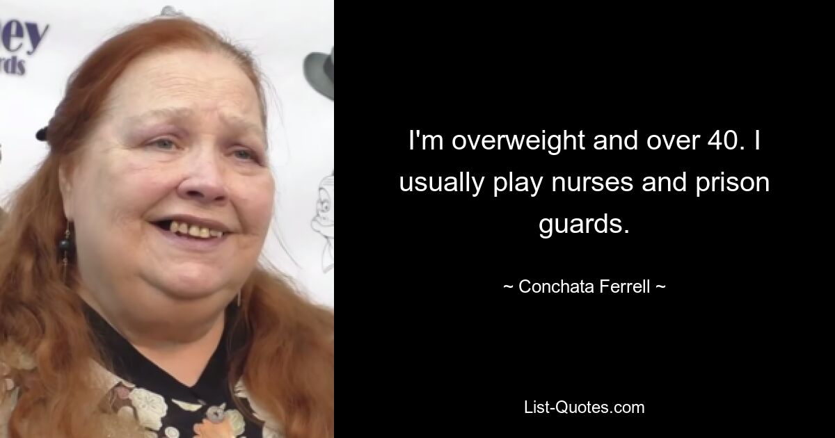 I'm overweight and over 40. I usually play nurses and prison guards. — © Conchata Ferrell