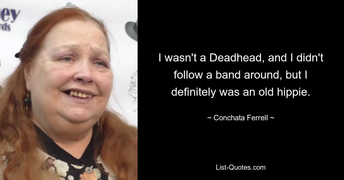 I wasn't a Deadhead, and I didn't follow a band around, but I definitely was an old hippie. — © Conchata Ferrell