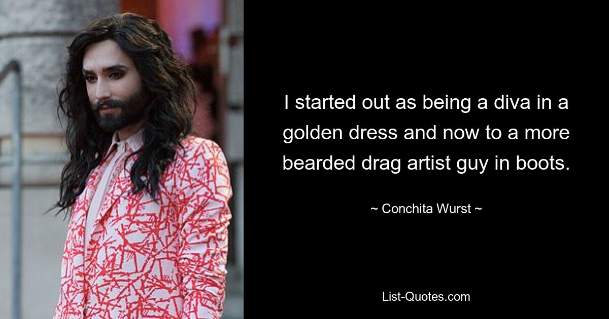 I started out as being a diva in a golden dress and now to a more bearded drag artist guy in boots. — © Conchita Wurst