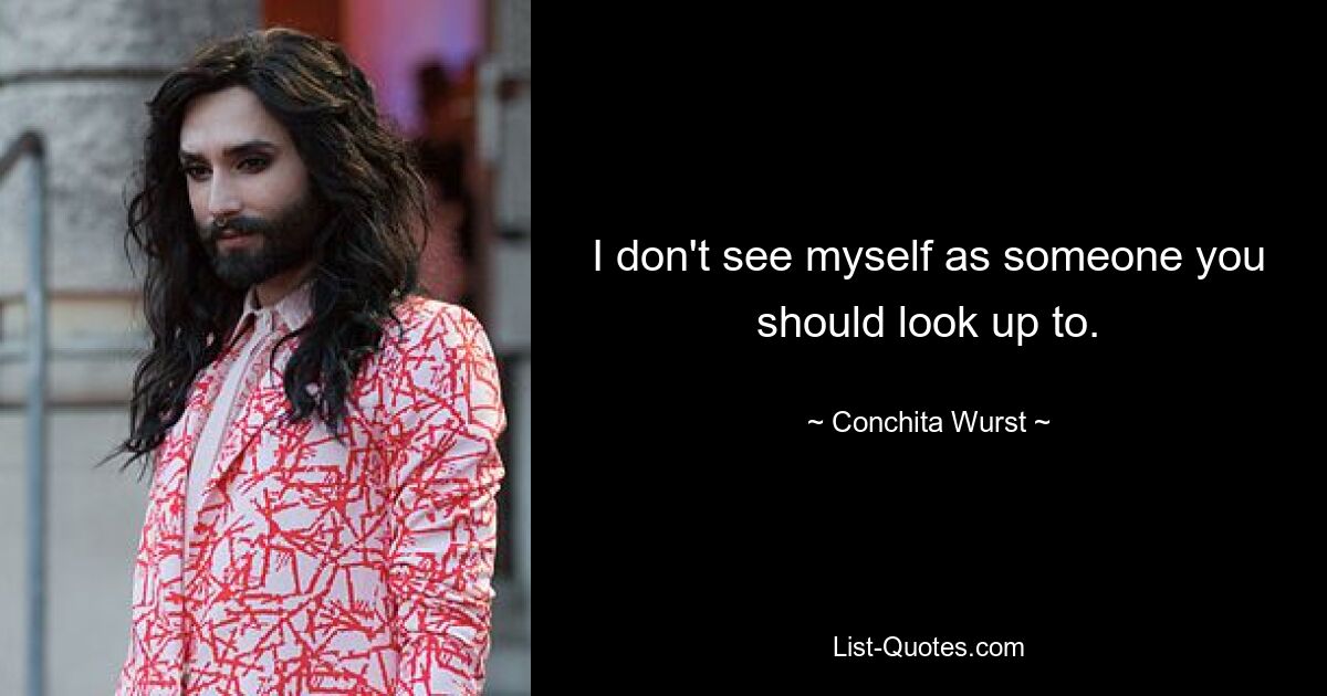 I don't see myself as someone you should look up to. — © Conchita Wurst