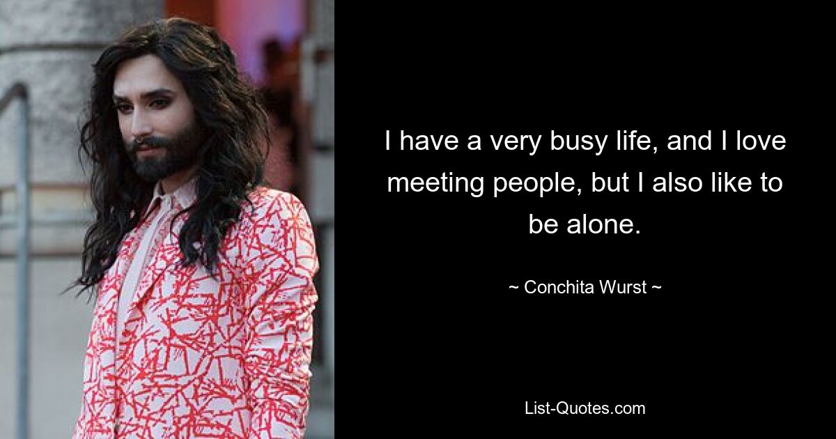 I have a very busy life, and I love meeting people, but I also like to be alone. — © Conchita Wurst