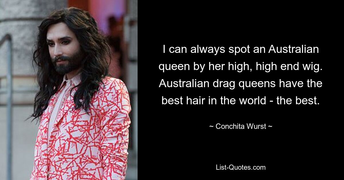 I can always spot an Australian queen by her high, high end wig. Australian drag queens have the best hair in the world - the best. — © Conchita Wurst