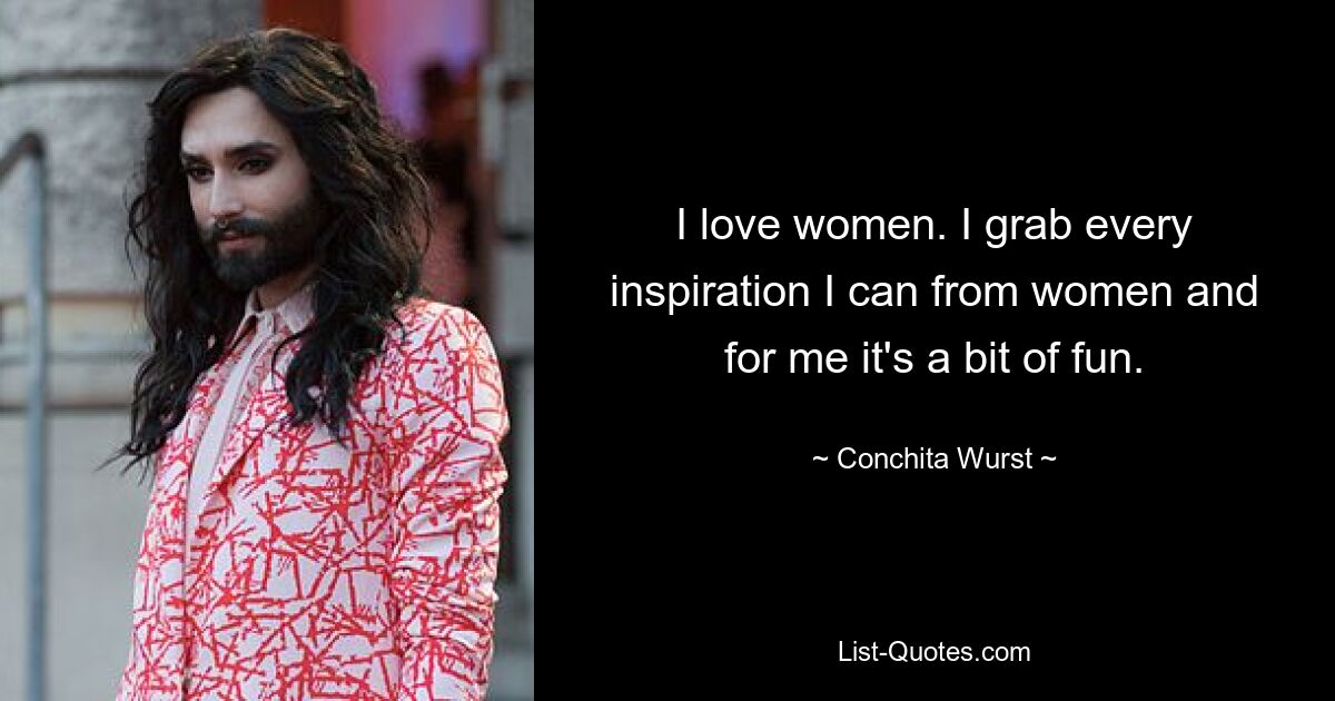 I love women. I grab every inspiration I can from women and for me it's a bit of fun. — © Conchita Wurst