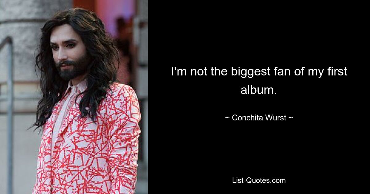 Ich bin nicht der größte Fan meines ersten Albums. — © Conchita Wurst