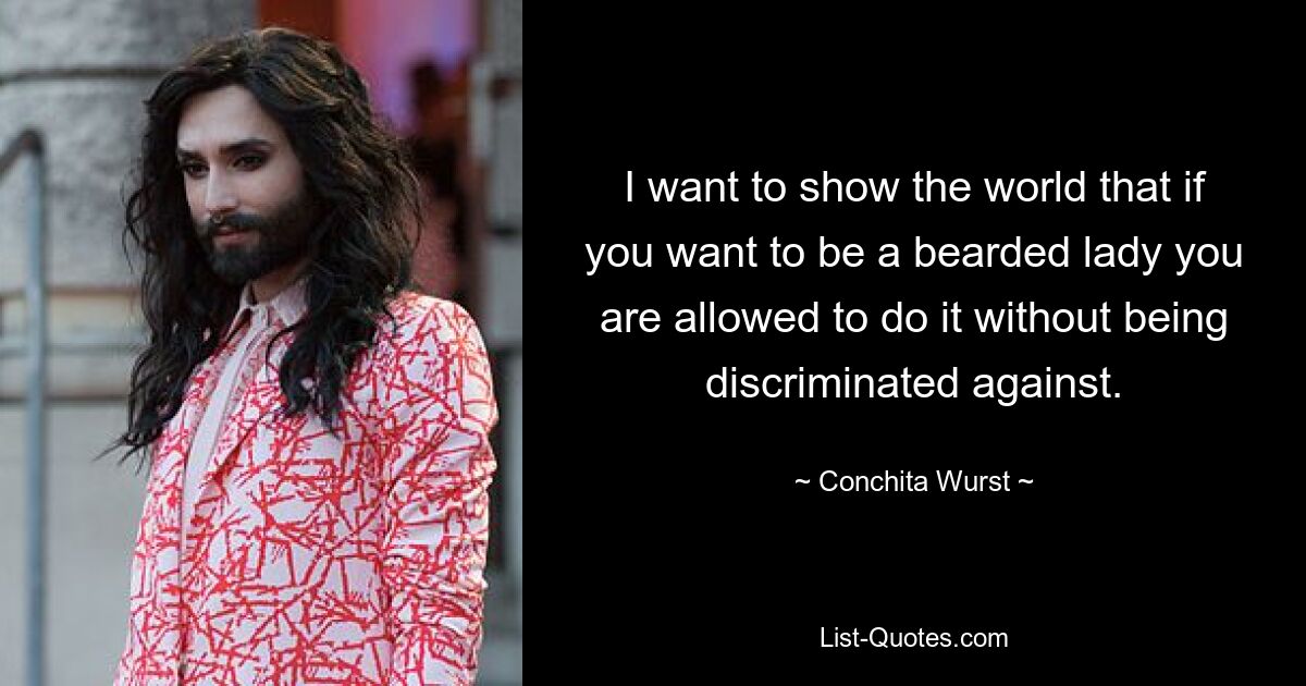 I want to show the world that if you want to be a bearded lady you are allowed to do it without being discriminated against. — © Conchita Wurst