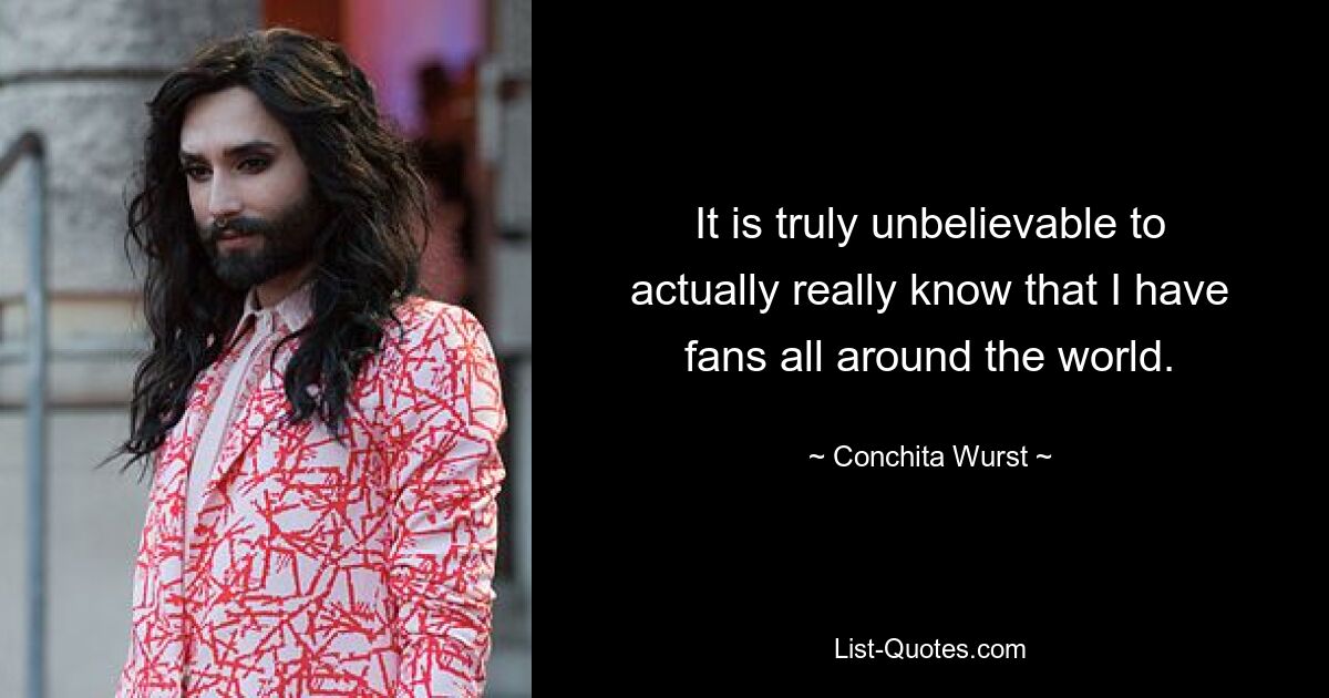 It is truly unbelievable to actually really know that I have fans all around the world. — © Conchita Wurst