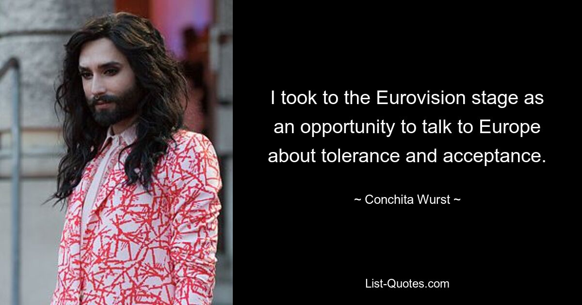 I took to the Eurovision stage as an opportunity to talk to Europe about tolerance and acceptance. — © Conchita Wurst